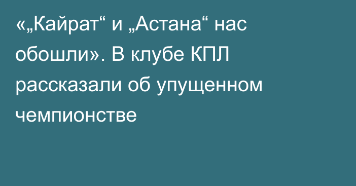«„Кайрат“ и „Астана“ нас обошли». В клубе КПЛ рассказали об упущенном чемпионстве