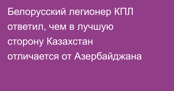 Белорусский легионер КПЛ ответил, чем в лучшую сторону Казахстан отличается от Азербайджана