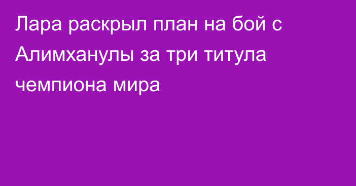 Лара раскрыл план на бой с Алимханулы за три титула чемпиона мира