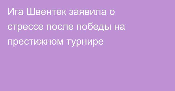 Ига Швентек заявила о стрессе после победы на престижном турнире