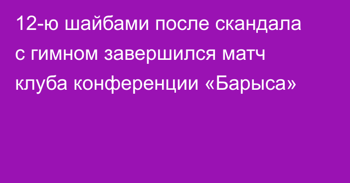 12-ю шайбами после скандала с гимном завершился матч клуба конференции «Барыса»