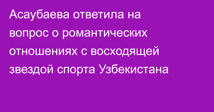 Асаубаева ответила на вопрос о романтических отношениях с восходящей звездой спорта Узбекистана