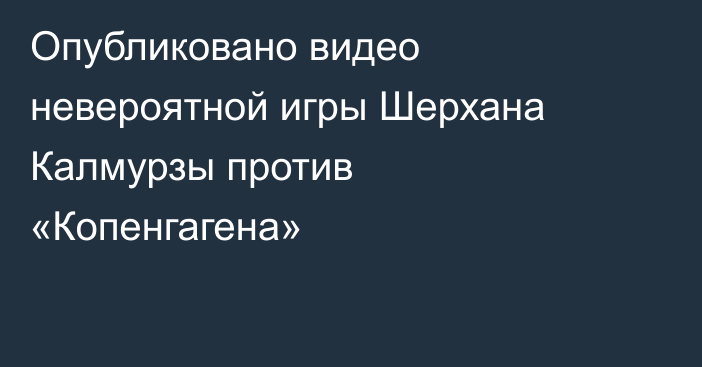 Опубликовано видео невероятной игры Шерхана Калмурзы против «Копенгагена»