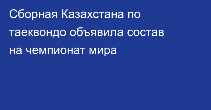 Сборная Казахстана по таеквондо объявила состав на чемпионат мира