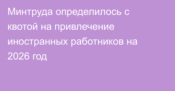 Минтруда определилось с квотой на привлечение иностранных работников на 2026 год
