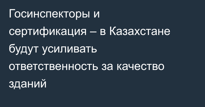 Госинспекторы и сертификация – в Казахстане будут усиливать ответственность за качество зданий