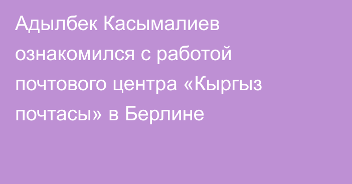 Адылбек Касымалиев ознакомился с работой почтового центра «Кыргыз почтасы» в Берлине