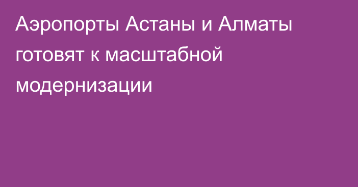 Аэропорты Астаны и Алматы готовят к масштабной модернизации