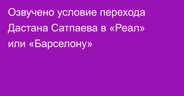 Озвучено условие перехода Дастана Сатпаева в «Реал» или «Барселону»