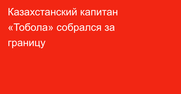Казахстанский капитан «Тобола» собрался за границу
