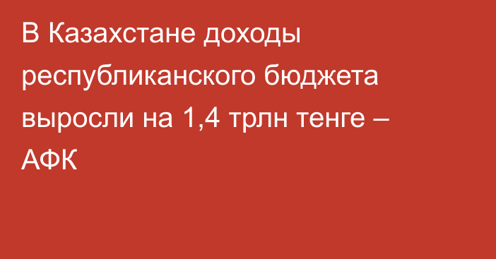 В Казахстане доходы республиканского бюджета выросли на 1,4 трлн тенге – АФК