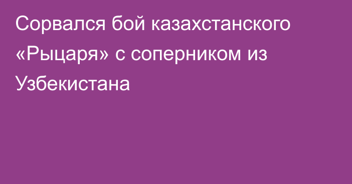 Сорвался бой казахстанского «Рыцаря» с соперником из Узбекистана