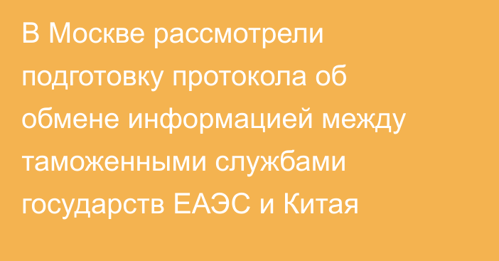 В Москве рассмотрели подготовку протокола об обмене информацией между таможенными службами государств ЕАЭС и Китая