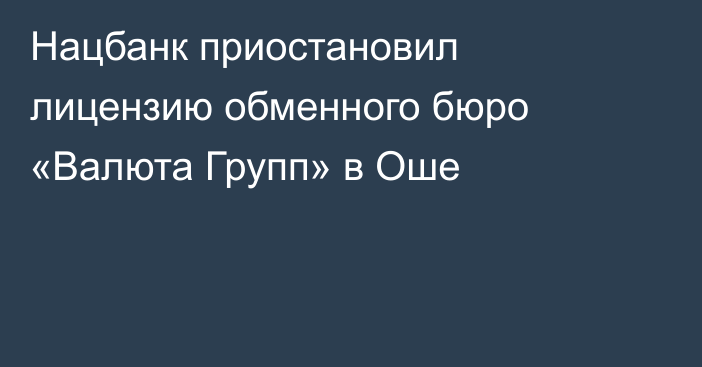 Нацбанк приостановил лицензию обменного бюро «Валюта Групп» в Оше