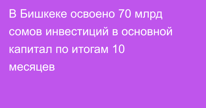 В Бишкеке освоено 70 млрд сомов инвестиций в основной капитал по итогам 10 месяцев