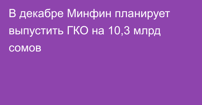 В декабре Минфин планирует выпустить ГКО на 10,3 млрд сомов