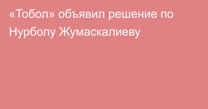 «Тобол» объявил решение по Нурболу Жумаскалиеву