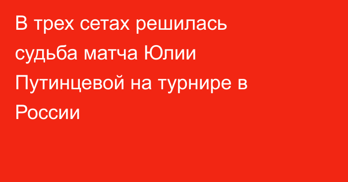 В трех сетах решилась судьба матча Юлии Путинцевой на турнире в России