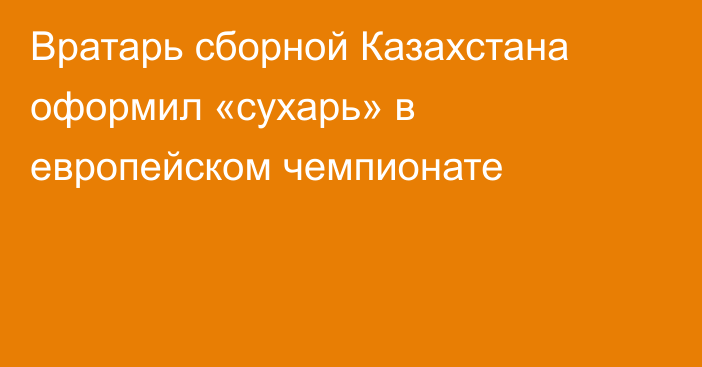 Вратарь сборной Казахстана оформил «сухарь» в европейском чемпионате