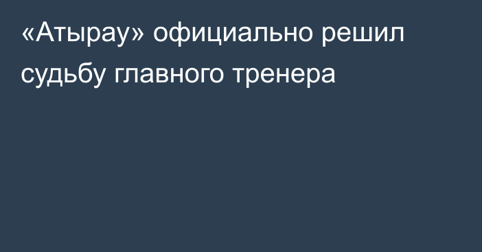 «Атырау» официально решил судьбу главного тренера