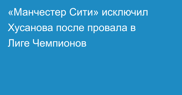 «Манчестер Сити» исключил Хусанова после провала в Лиге Чемпионов