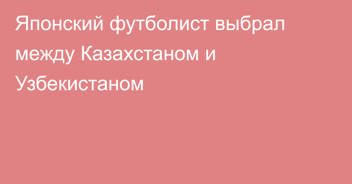 Японский футболист выбрал между Казахстаном и Узбекистаном