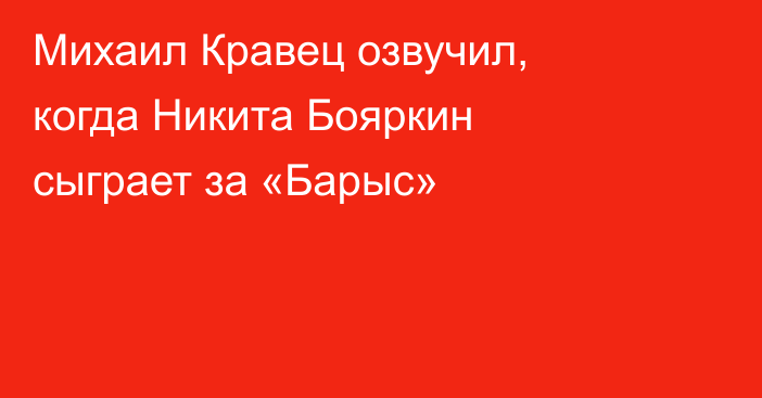 Михаил Кравец озвучил, когда Никита Бояркин сыграет за «Барыс»