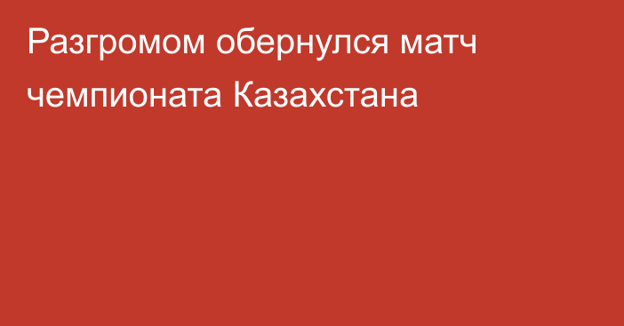 Разгромом обернулся матч чемпионата Казахстана