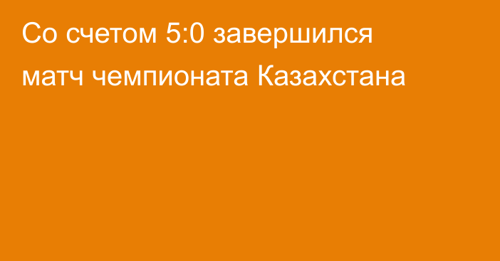 Со счетом 5:0 завершился матч чемпионата Казахстана