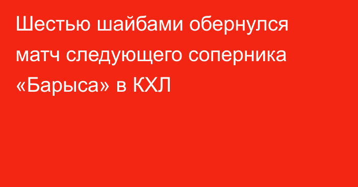 Шестью шайбами обернулся матч следующего соперника «Барыса» в КХЛ