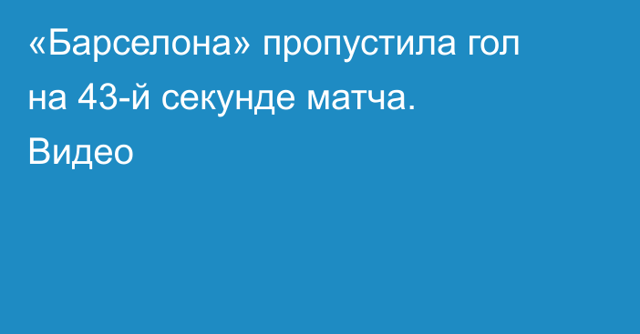 «Барселона» пропустила гол на 43-й секунде матча. Видео