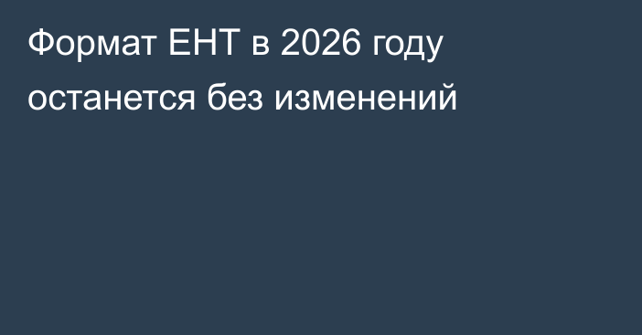 Формат ЕНТ в 2026 году останется без изменений