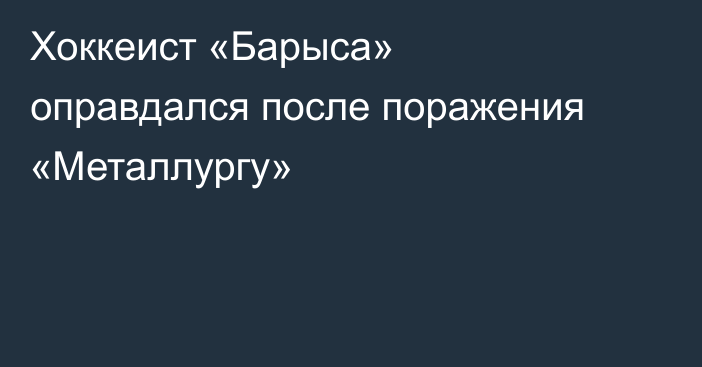 Хоккеист «Барыса» оправдался после поражения «Металлургу»