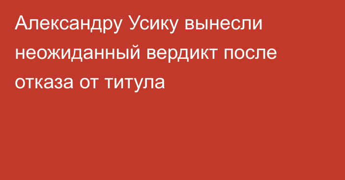 Александру Усику вынесли неожиданный вердикт после отказа от титула