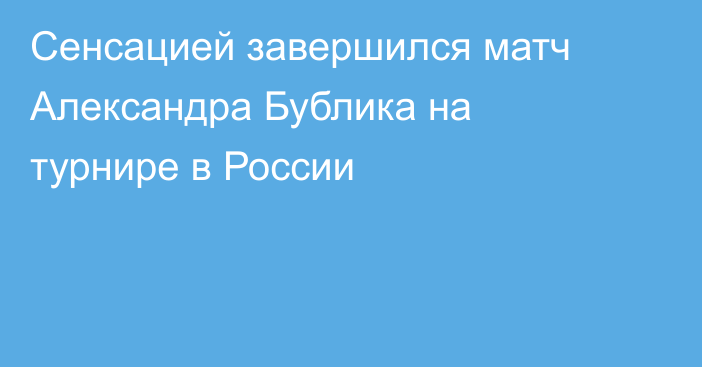 Сенсацией завершился матч Александра Бублика на турнире в России
