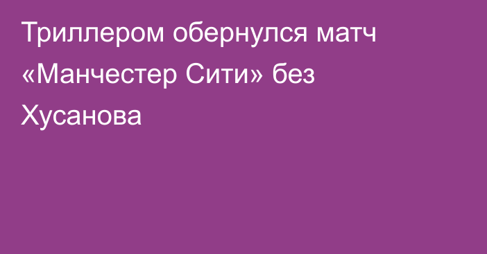 Триллером обернулся матч «Манчестер Сити» без Хусанова