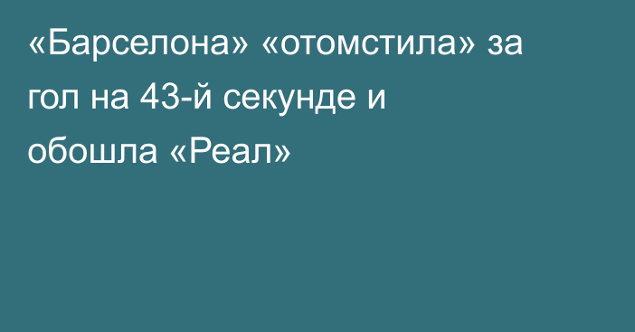 «Барселона» «отомстила» за гол на 43-й секунде и обошла «Реал»