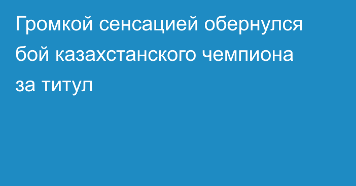 Громкой сенсацией обернулся бой казахстанского чемпиона за титул
