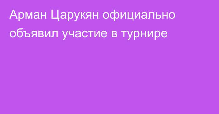 Арман Царукян официально объявил участие в турнире