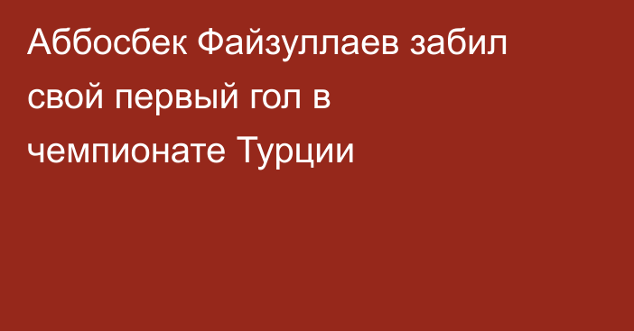 Аббосбек Файзуллаев забил свой первый гол в чемпионате Турции