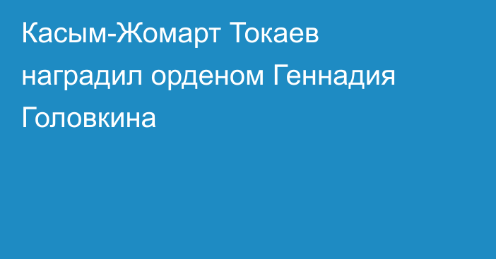 Касым-Жомарт Токаев наградил орденом Геннадия Головкина