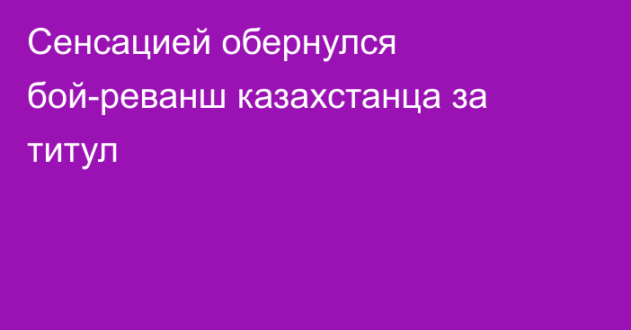 Сенсацией обернулся бой-реванш казахстанца за титул