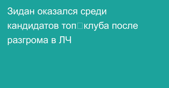 Зидан оказался среди кандидатов топ‑клуба после разгрома в ЛЧ