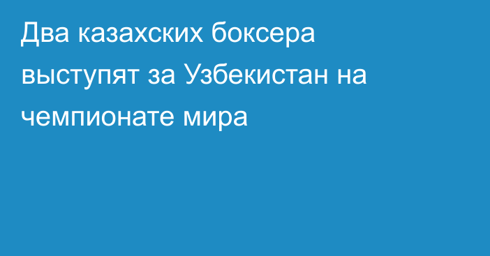 Два казахских боксера выступят за Узбекистан на чемпионате мира