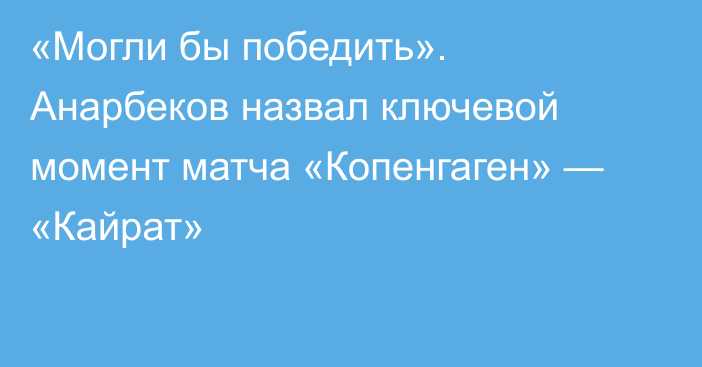 «Могли бы победить». Анарбеков назвал ключевой момент матча «Копенгаген» — «Кайрат»