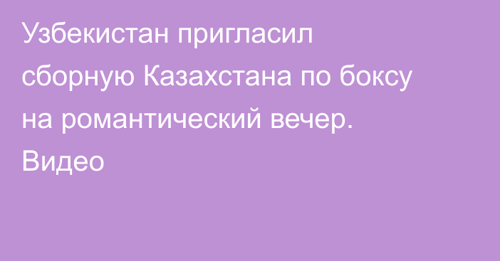 Узбекистан пригласил сборную Казахстана по боксу на романтический вечер. Видео
