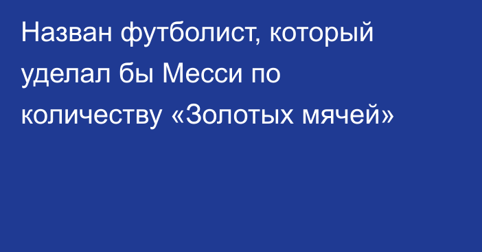 Назван футболист, который уделал бы Месси по количеству «Золотых мячей»