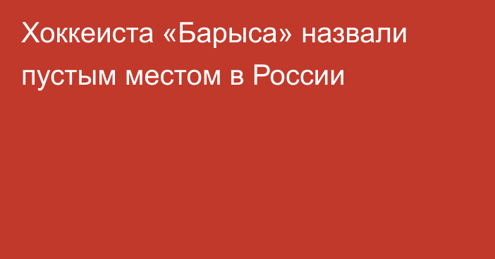 Хоккеиста «Барыса» назвали пустым местом в России