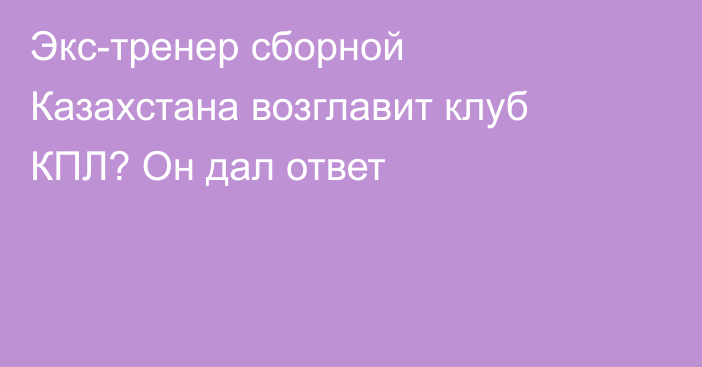 Экс-тренер сборной Казахстана возглавит клуб КПЛ? Он дал ответ