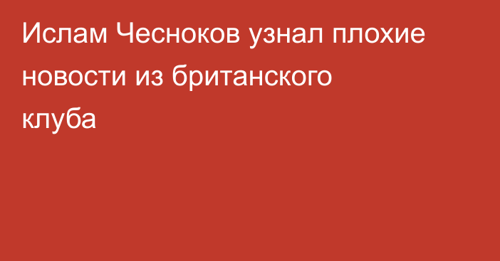 Ислам Чесноков узнал плохие новости из британского клуба